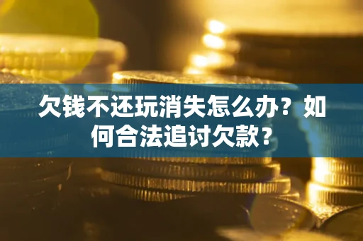 武汉欠钱不还玩消失怎么办？如何合法追讨欠款？