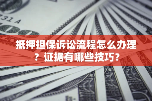 武汉抵押担保诉讼流程怎么办理？证据有哪些技巧？