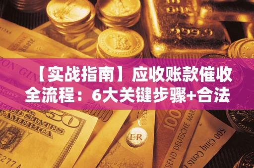 武汉【实战指南】应收账款催收全流程：6大关键步骤+合法回款技巧
