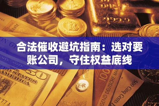 武汉合法催收避坑指南：选对要账公司，守住权益底线