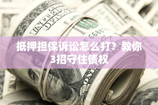 武汉抵押担保诉讼怎么打？教你3招守住债权