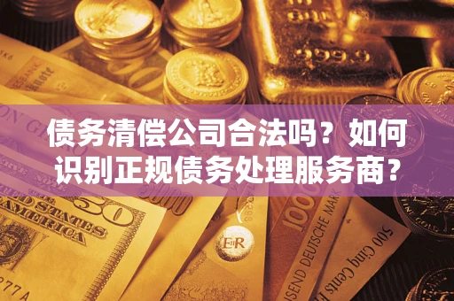 武汉债务清偿公司合法吗？如何识别正规债务处理服务商？
