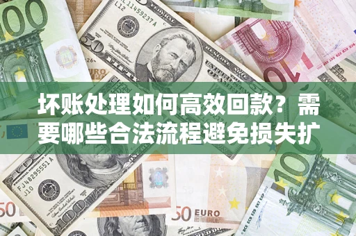 武汉坏账处理如何高效回款？需要哪些合法流程避免损失扩大？