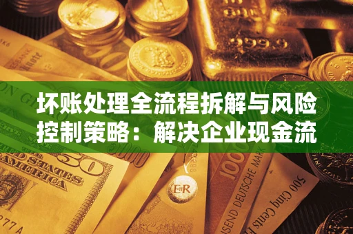 武汉坏账处理全流程拆解与风险控制策略：解决企业现金流顽疾的实战指南