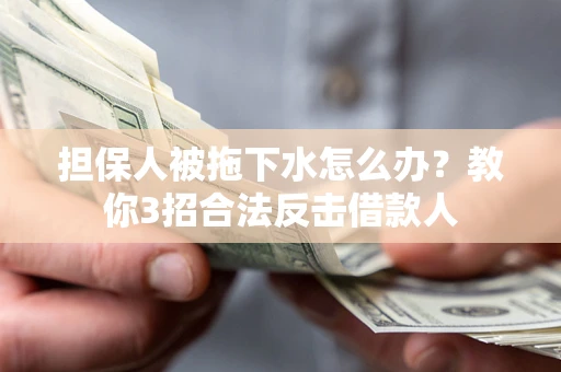 武汉担保人被拖下水怎么办？教你3招合法反击借款人