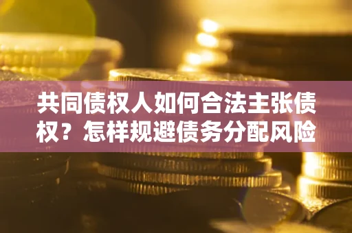 武汉共同债权人如何合法主张债权？怎样规避债务分配风险？