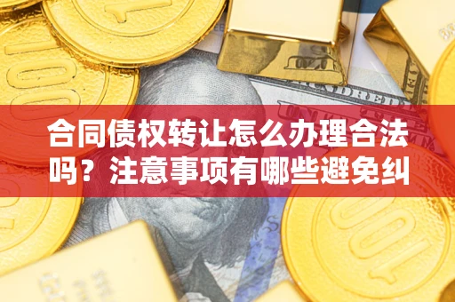 武汉合同债权转让怎么办理合法吗？注意事项有哪些避免纠纷？