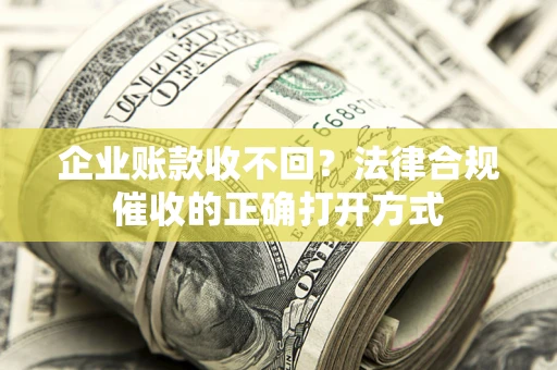 武汉企业账款收不回？法律合规催收的正确打开方式