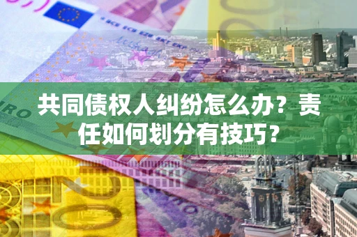 武汉共同债权人纠纷怎么办？责任如何划分有技巧？