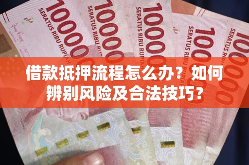 武汉借款抵押流程怎么办？如何辨别风险及合法技巧？