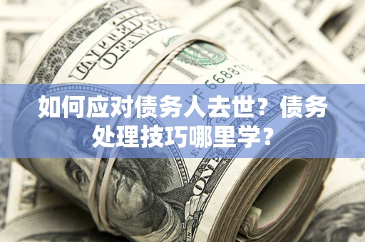 武汉如何应对债务人去世？债务处理技巧哪里学？