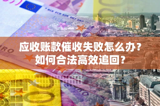 武汉应收账款催收失败怎么办？如何合法高效追回？