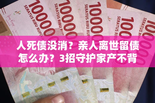 武汉人死债没消？亲人离世留债怎么办？3招守护家产不背锅