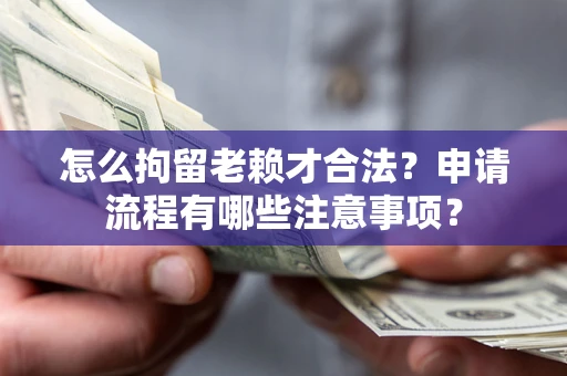 武汉怎么拘留老赖才合法？申请流程有哪些注意事项？