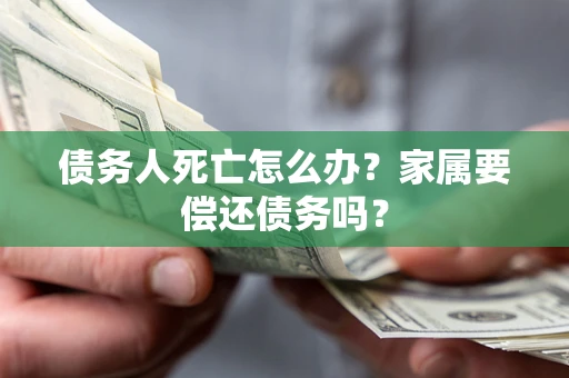 武汉债务人死亡怎么办？家属要偿还债务吗？