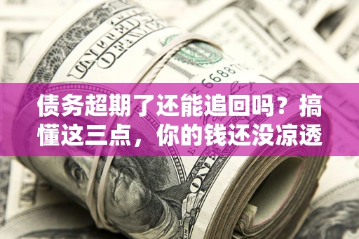 武汉债务超期了还能追回吗？搞懂这三点，你的钱还没凉透