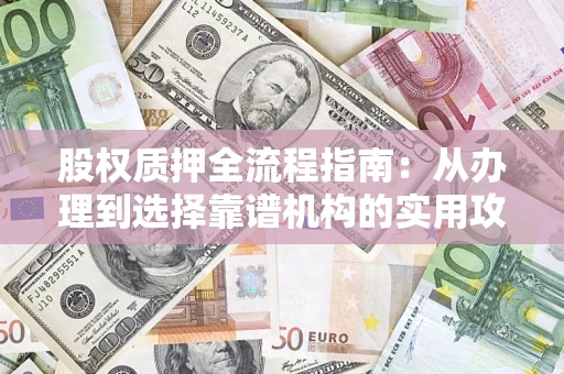 武汉股权质押全流程指南：从办理到选择靠谱机构的实用攻略