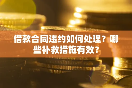 武汉借款合同违约如何处理？哪些补救措施有效？