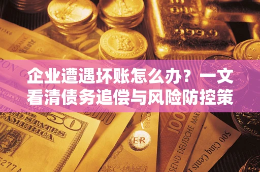 武汉企业遭遇坏账怎么办？一文看清债务追偿与风险防控策略