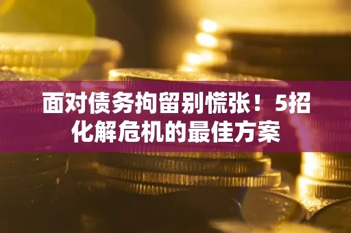 武汉面对债务拘留别慌张！5招化解危机的最佳方案