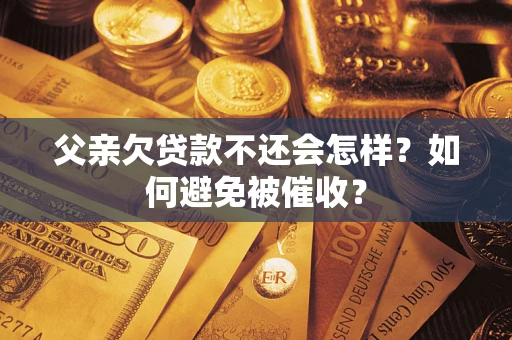 武汉父亲欠贷款不还会怎样？如何避免被催收？