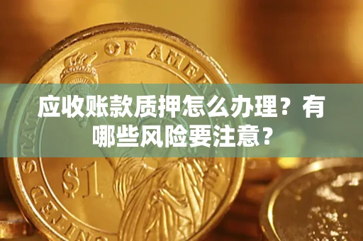 武汉应收账款质押怎么办理？有哪些风险要注意？