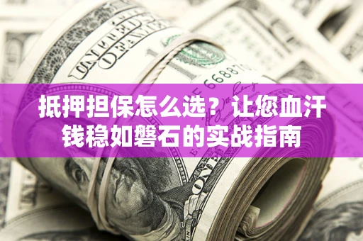 武汉抵押担保怎么选？让您血汗钱稳如磐石的实战指南
