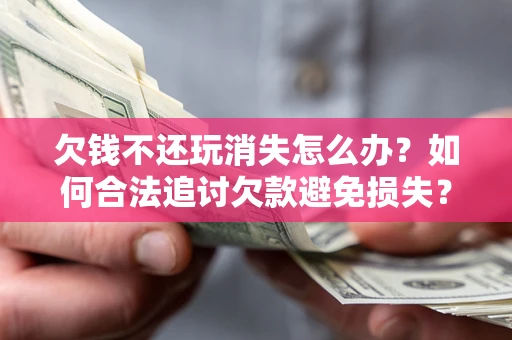 武汉欠钱不还玩消失怎么办?如何合法追讨欠款避免损失? 武汉欠钱不还玩消失怎么办?如何合法追讨欠款避免损失?