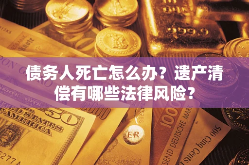 武汉债务人死亡怎么办？遗产清偿有哪些法律风险？