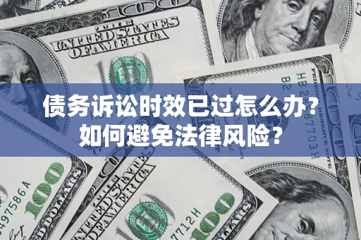 武汉债务诉讼时效已过怎么办？如何避免法律风险？