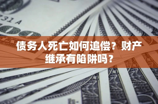 武汉债务人死亡如何追偿？财产继承有陷阱吗？