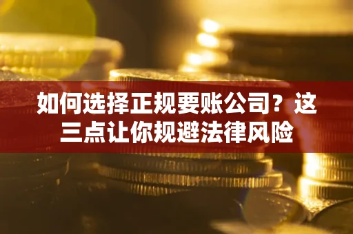 武汉如何选择正规要账公司？这三点让你规避法律风险