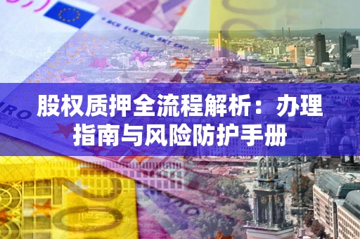 武汉股权质押全流程解析：办理指南与风险防护手册