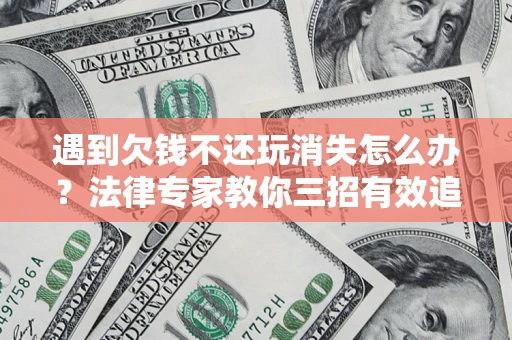 武汉遇到欠钱不还玩消失怎么办？法律专家教你三招有效追债！