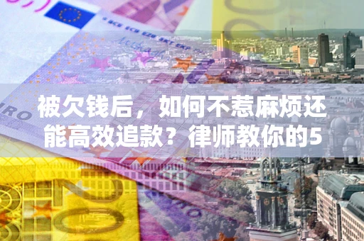 武汉被欠钱后，如何不惹麻烦还能高效追款？律师教你的5步合法讨债法