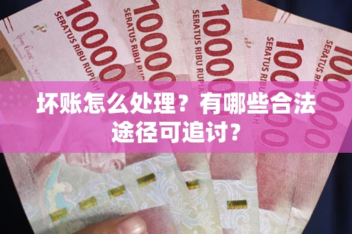 武汉坏账怎么处理？有哪些合法途径可追讨？