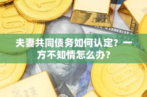 武汉夫妻共同债务如何认定？一方不知情怎么办？