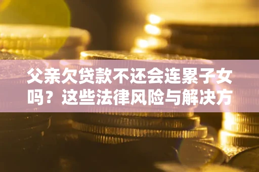 武汉父亲欠贷款不还会连累子女吗？这些法律风险与解决方法要早知道！