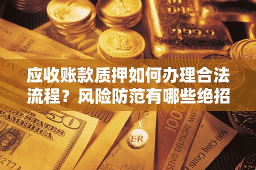 武汉应收账款质押如何办理合法流程？风险防范有哪些绝招？