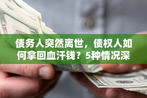 武汉债务人突然离世，债权人如何拿回血汗钱？5种情况深度解析