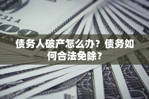 武汉债务人破产怎么办？债务如何合法免除？