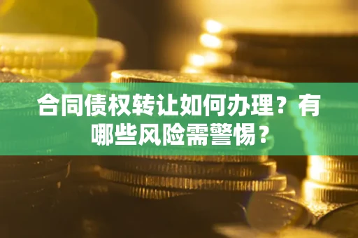 武汉合同债权转让如何办理？有哪些风险需警惕？