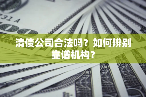 武汉清债公司合法吗？如何辨别靠谱机构？