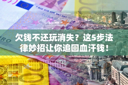 武汉欠钱不还玩消失？这5步法律妙招让你追回血汗钱！