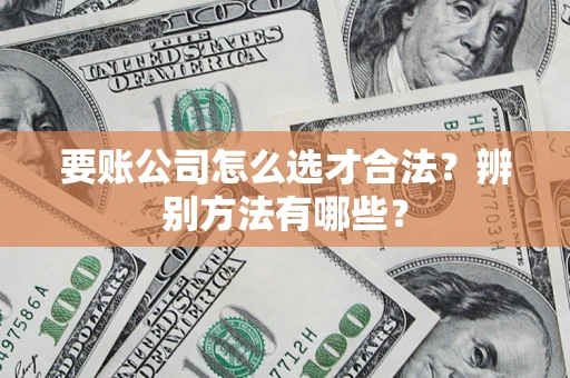 武汉要账公司怎么选才合法？辨别方法有哪些？