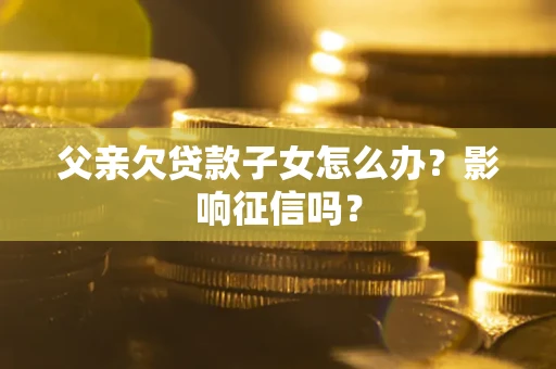 武汉父亲欠贷款子女怎么办？影响征信吗？