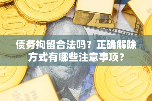 武汉债务拘留合法吗？正确解除方式有哪些注意事项？