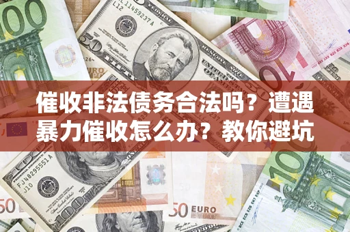 武汉催收非法债务合法吗？遭遇暴力催收怎么办？教你避坑指南！