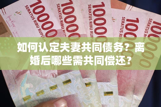 武汉如何认定夫妻共同债务？离婚后哪些需共同偿还？