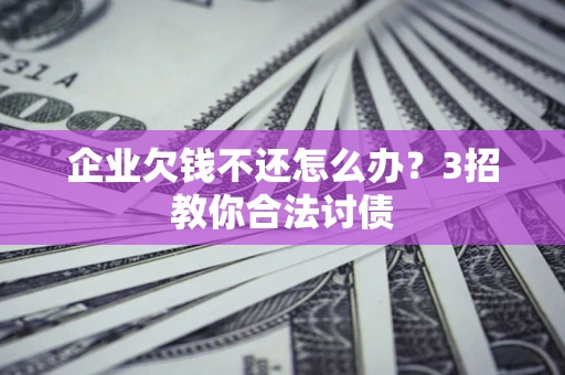 武汉企业欠钱不还怎么办？3招教你合法讨债